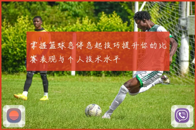 掌握篮球急停急起技巧提升你的比赛表现与个人技术水平