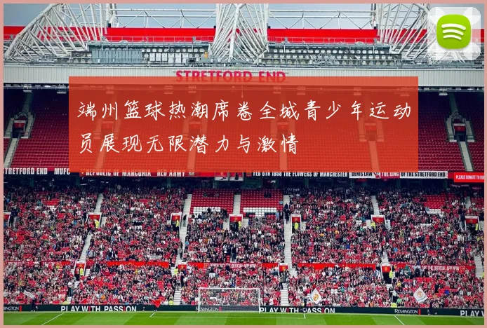 端州篮球热潮席卷全城青少年运动员展现无限潜力与激情