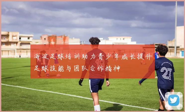 海淀足球培训助力青少年成长提升足球技能与团队合作精神
