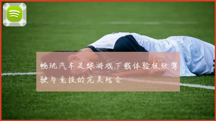 畅玩汽车足球游戏下载体验极致驾驶与竞技的完美结合