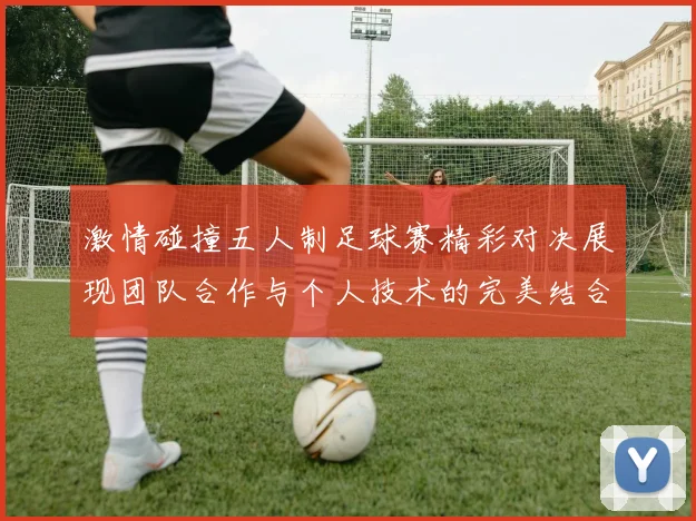 激情碰撞五人制足球赛精彩对决展现团队合作与个人技术的完美结合