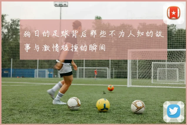 狗日的足球背后那些不为人知的故事与激情碰撞的瞬间