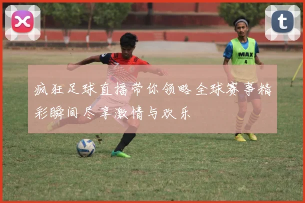 疯狂足球直播带你领略全球赛事精彩瞬间尽享激情与欢乐