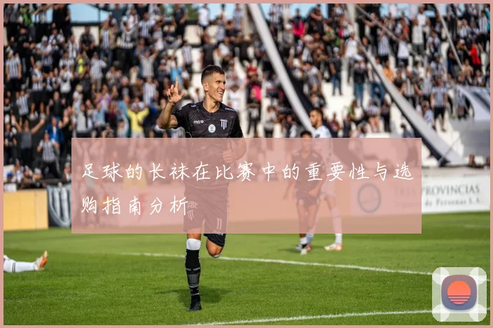 足球的长袜在比赛中的重要性与选购指南分析