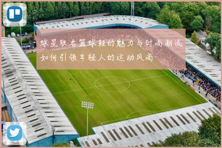 球星联名篮球鞋的魅力与时尚潮流如何引领年轻人的运动风尚