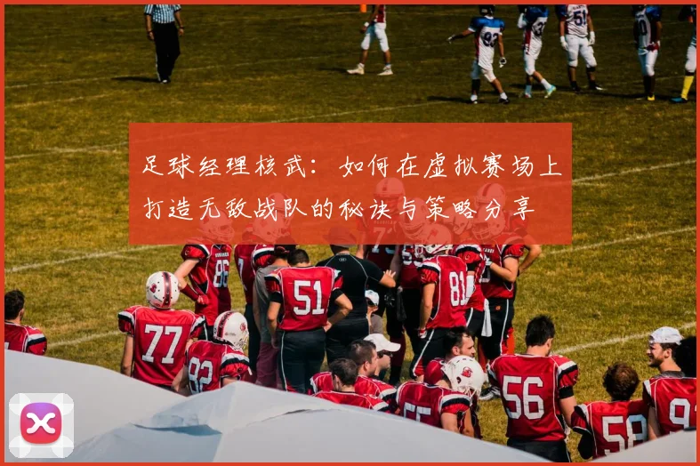 足球经理核武：如何在虚拟赛场上打造无敌战队的秘诀与策略分享
