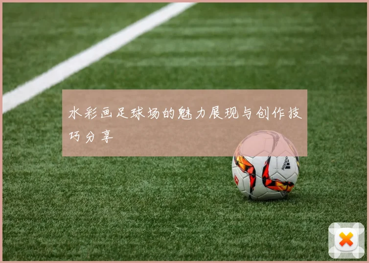 水彩画足球场的魅力展现与创作技巧分享