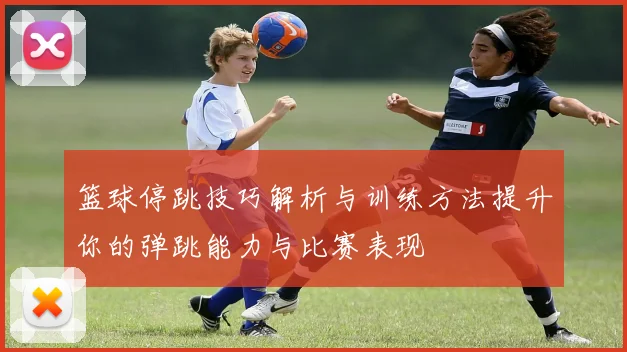 篮球停跳技巧解析与训练方法提升你的弹跳能力与比赛表现