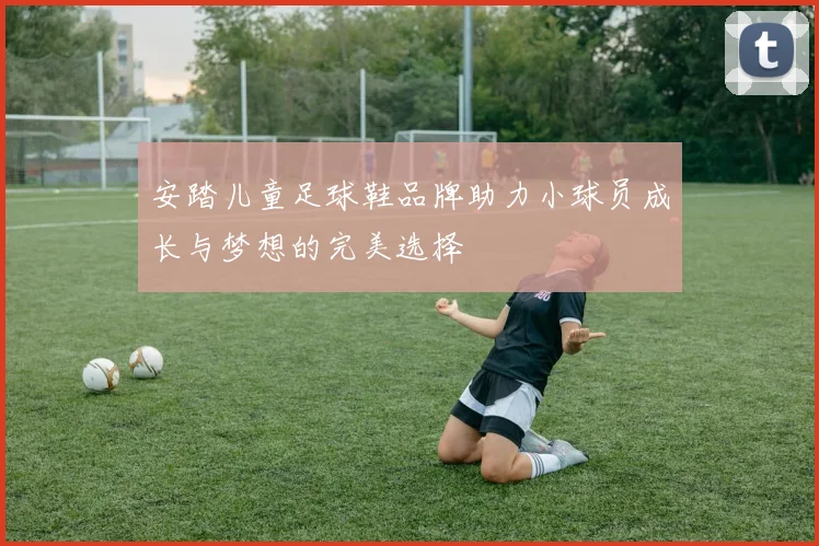 安踏儿童足球鞋品牌助力小球员成长与梦想的完美选择