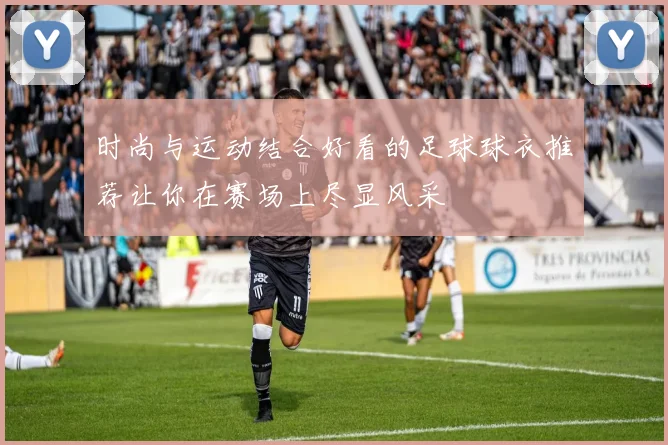 时尚与运动结合好看的足球球衣推荐让你在赛场上尽显风采