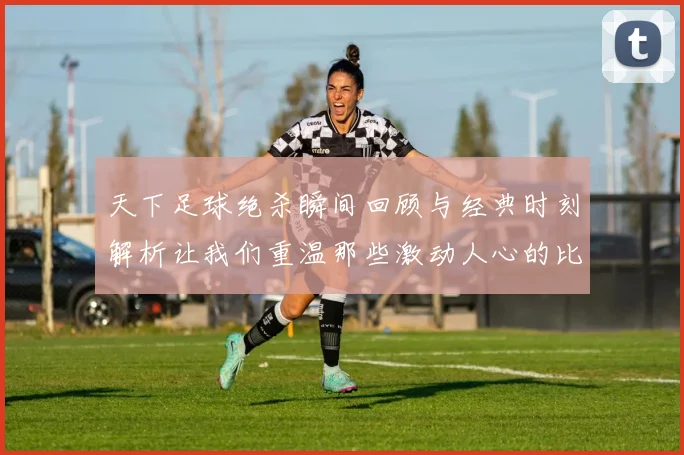 天下足球绝杀瞬间回顾与经典时刻解析让我们重温那些激动人心的比赛时刻