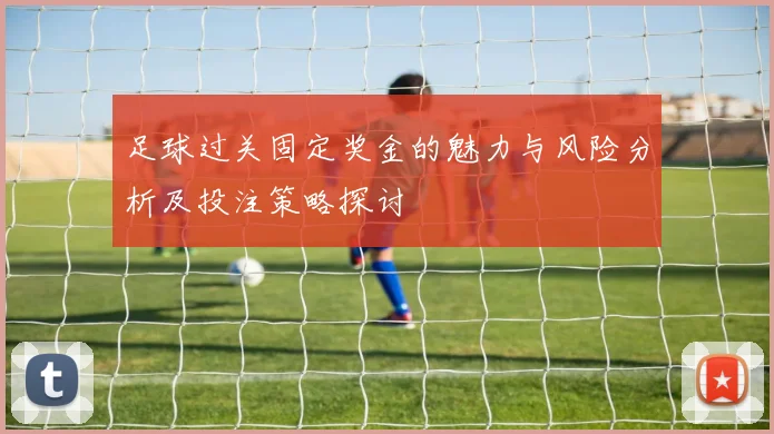 足球过关固定奖金的魅力与风险分析及投注策略探讨