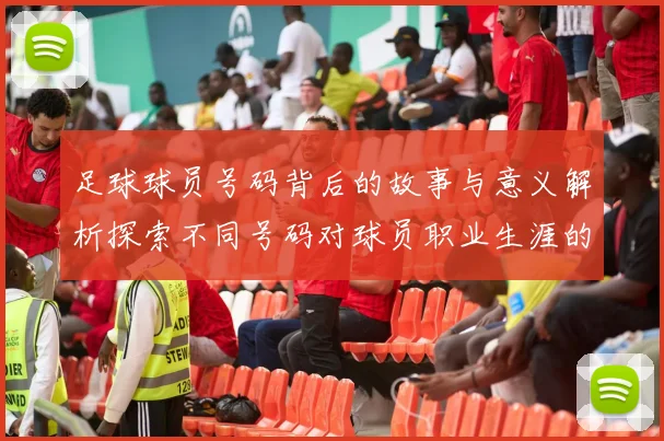 足球球员号码背后的故事与意义解析探索不同号码对球员职业生涯的影响