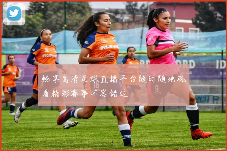畅享高清足球直播平台随时随地观看精彩赛事不容错过
